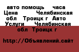 авто-помощь 24 часа › Цена ­ 200 - Челябинская обл., Троицк г. Авто » Услуги   . Челябинская обл.,Троицк г.